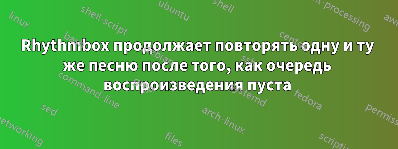 Rhythmbox продолжает повторять одну и ту же песню после того, как очередь воспроизведения пуста