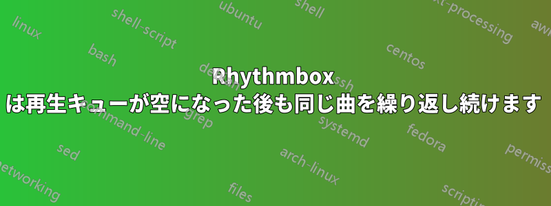 Rhythmbox は再生キューが空になった後も同じ曲を繰り返し続けます