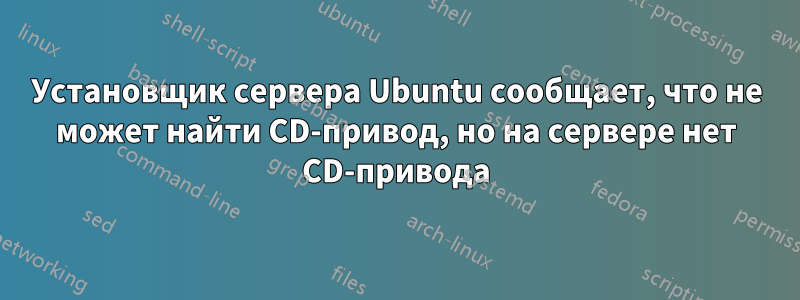 Установщик сервера Ubuntu сообщает, что не может найти CD-привод, но на сервере нет CD-привода