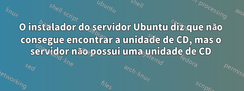 O instalador do servidor Ubuntu diz que não consegue encontrar a unidade de CD, mas o servidor não possui uma unidade de CD