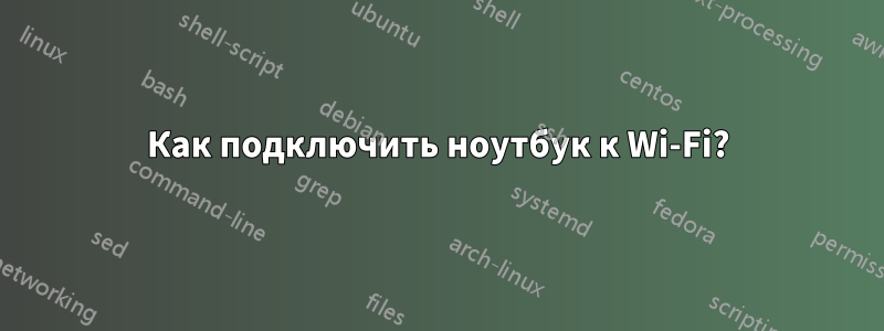 Как подключить ноутбук к Wi-Fi?