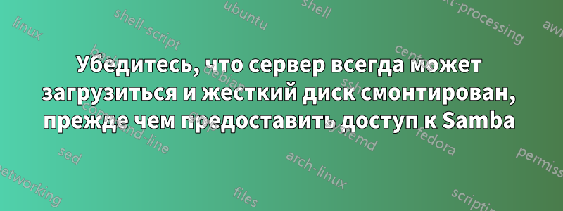 Убедитесь, что сервер всегда может загрузиться и жесткий диск смонтирован, прежде чем предоставить доступ к Samba