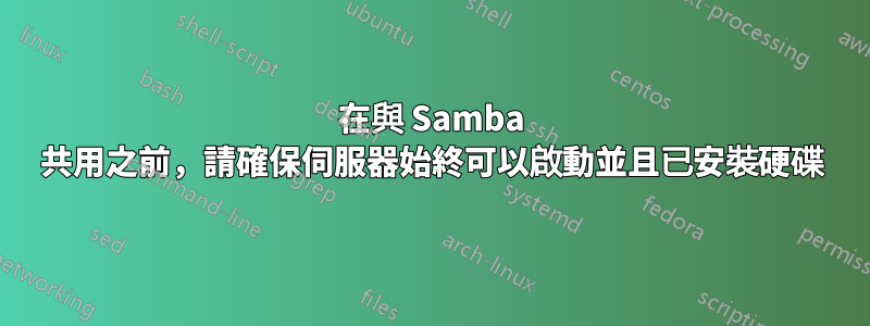 在與 Samba 共用之前，請確保伺服器始終可以啟動並且已安裝硬碟