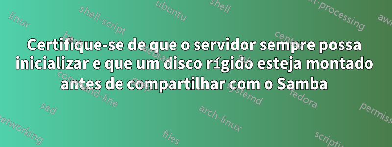 Certifique-se de que o servidor sempre possa inicializar e que um disco rígido esteja montado antes de compartilhar com o Samba