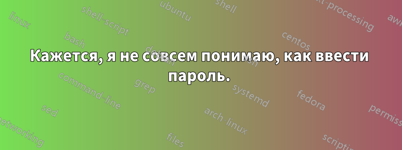 Кажется, я не совсем понимаю, как ввести пароль.