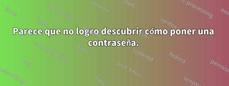 Parece que no logro descubrir cómo poner una contraseña.