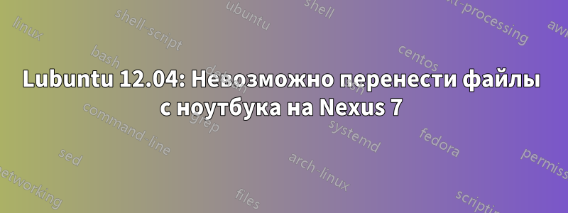 Lubuntu 12.04: Невозможно перенести файлы с ноутбука на Nexus 7