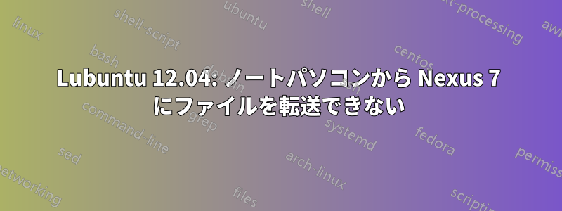 Lubuntu 12.04: ノートパソコンから Nexus 7 にファイルを転送できない