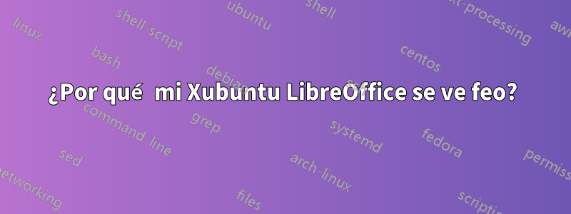 ¿Por qué mi Xubuntu LibreOffice se ve feo?