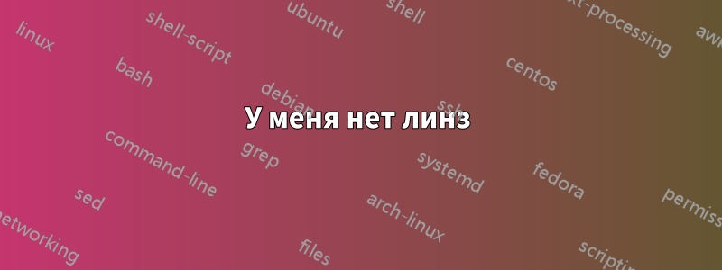 У меня нет линз