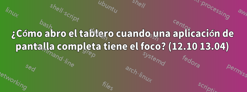 ¿Cómo abro el tablero cuando una aplicación de pantalla completa tiene el foco? (12.10 13.04)