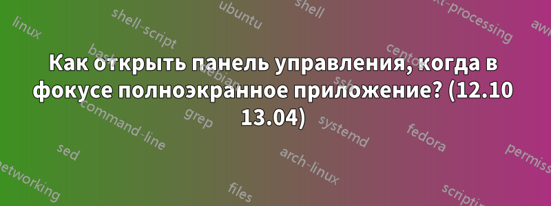 Как открыть панель управления, когда в фокусе полноэкранное приложение? (12.10 13.04)