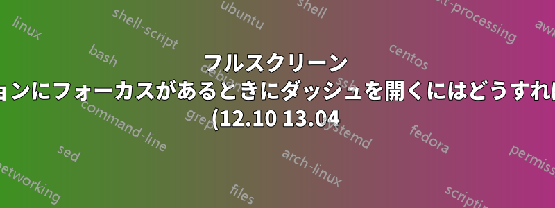 フルスクリーン アプリケーションにフォーカスがあるときにダッシュを開くにはどうすればよいですか? (12.10 13.04)
