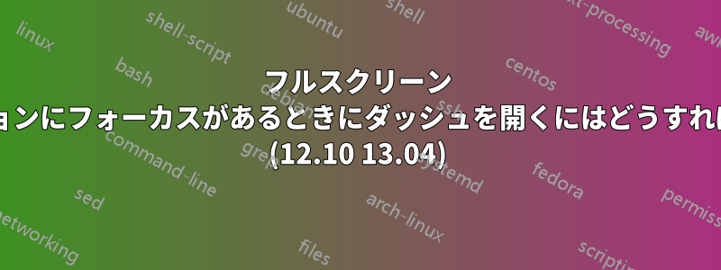 フルスクリーン アプリケーションにフォーカスがあるときにダッシュを開くにはどうすればよいですか? (12.10 13.04)