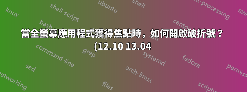 當全螢幕應用程式獲得焦點時,如何開啟破折號? (12.10 13.04)