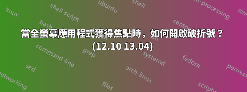 當全螢幕應用程式獲得焦點時，如何開啟破折號？ (12.10 13.04)