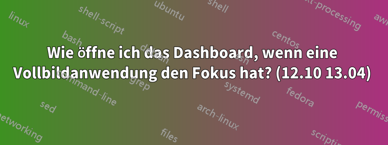 Wie öffne ich das Dashboard, wenn eine Vollbildanwendung den Fokus hat? (12.10 13.04)