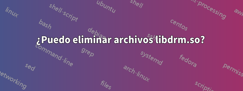 ¿Puedo eliminar archivos libdrm.so?