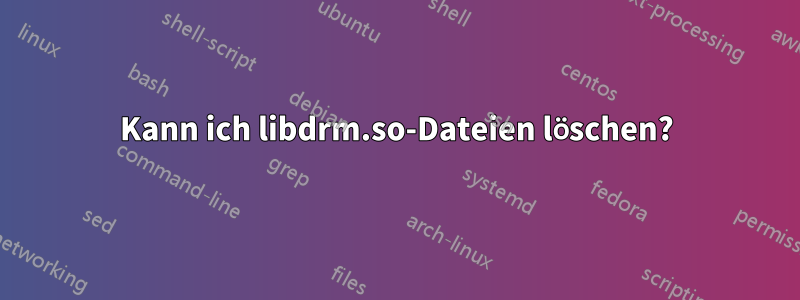 Kann ich libdrm.so-Dateien löschen?