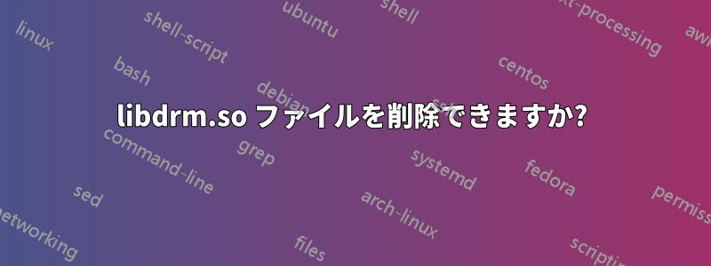 libdrm.so ファイルを削除できますか?