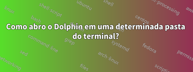 Como abro o Dolphin em uma determinada pasta do terminal?