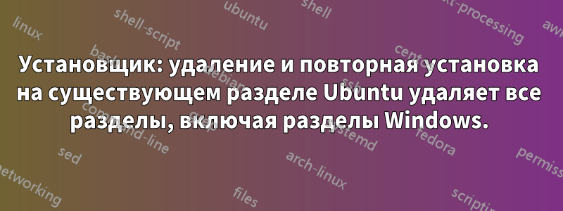 Установщик: удаление и повторная установка на существующем разделе Ubuntu удаляет все разделы, включая разделы Windows.