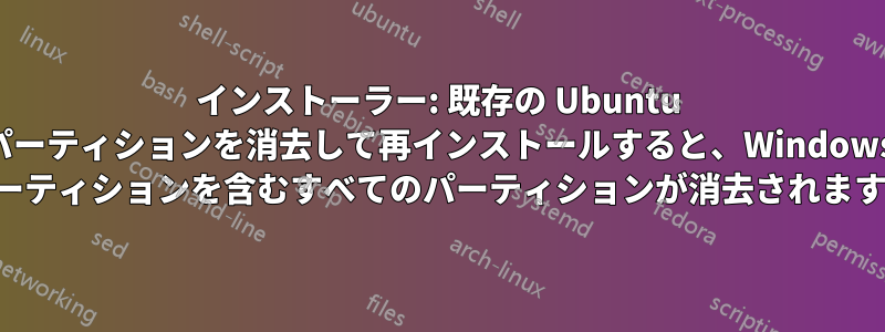 インストーラー: 既存の Ubuntu パーティションを消去して再インストールすると、Windows パーティションを含むすべてのパーティションが消去されます。