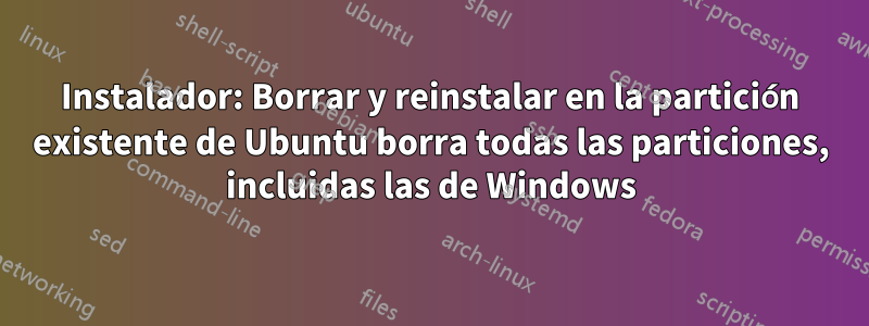 Instalador: Borrar y reinstalar en la partición existente de Ubuntu borra todas las particiones, incluidas las de Windows