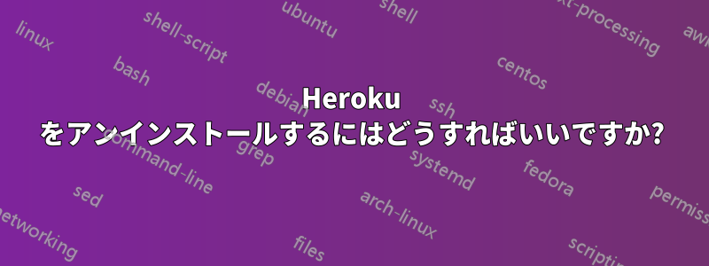 Heroku をアンインストールするにはどうすればいいですか?