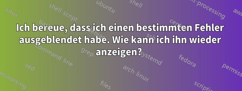 Ich bereue, dass ich einen bestimmten Fehler ausgeblendet habe. Wie kann ich ihn wieder anzeigen? 