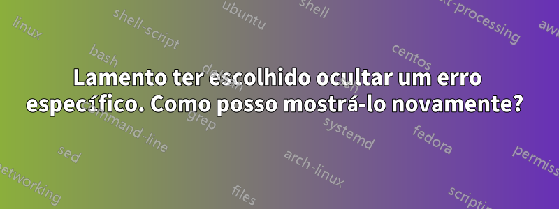 Lamento ter escolhido ocultar um erro específico. Como posso mostrá-lo novamente? 