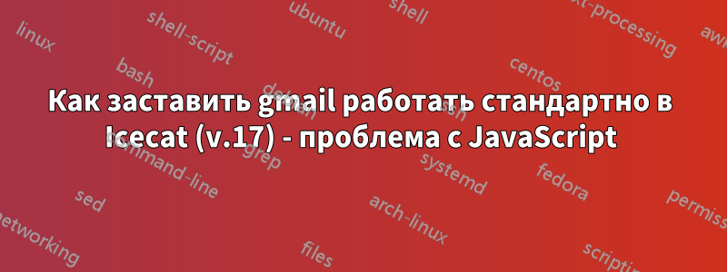 Как заставить gmail работать стандартно в Icecat (v.17) - проблема с JavaScript