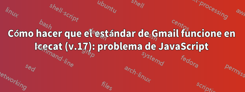 Cómo hacer que el estándar de Gmail funcione en Icecat (v.17): problema de JavaScript