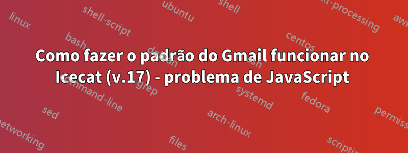 Como fazer o padrão do Gmail funcionar no Icecat (v.17) - problema de JavaScript