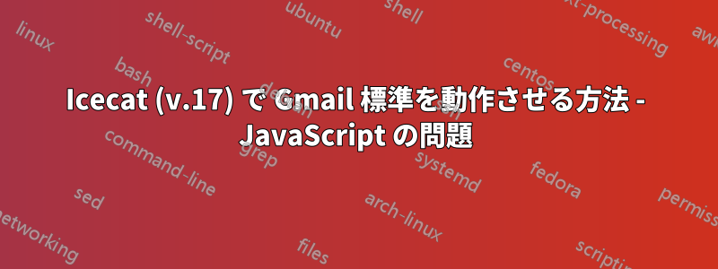 Icecat (v.17) で Gmail 標準を動作させる方法 - JavaScript の問題