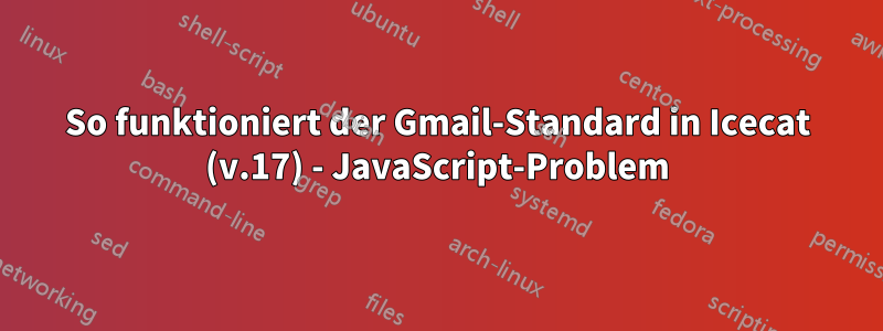 So funktioniert der Gmail-Standard in Icecat (v.17) - JavaScript-Problem