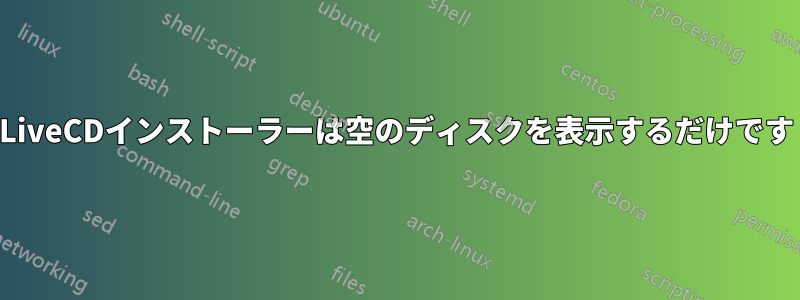 LiveCDインストーラーは空のディスクを表示するだけです