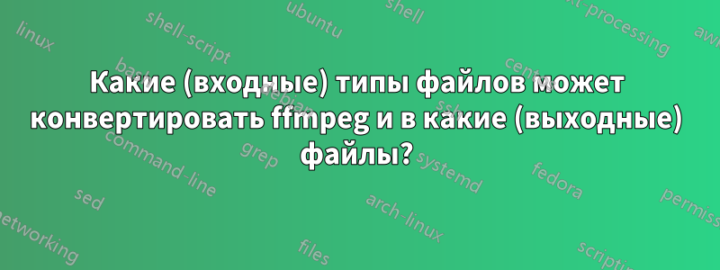 Какие (входные) типы файлов может конвертировать ffmpeg и в какие (выходные) файлы?