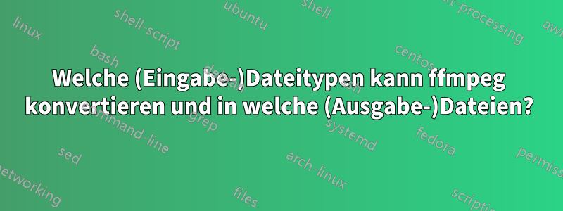 Welche (Eingabe-)Dateitypen kann ffmpeg konvertieren und in welche (Ausgabe-)Dateien?