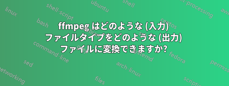 ffmpeg はどのような (入力) ファイルタイプをどのような (出力) ファイルに変換できますか?