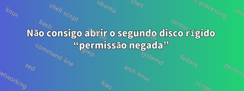 Não consigo abrir o segundo disco rígido “permissão negada”