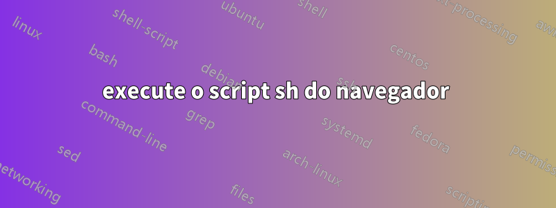 execute o script sh do navegador