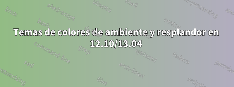 Temas de colores de ambiente y resplandor en 12.10/13.04