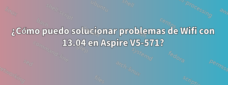 ¿Cómo puedo solucionar problemas de Wifi con 13.04 en Aspire V5-571?