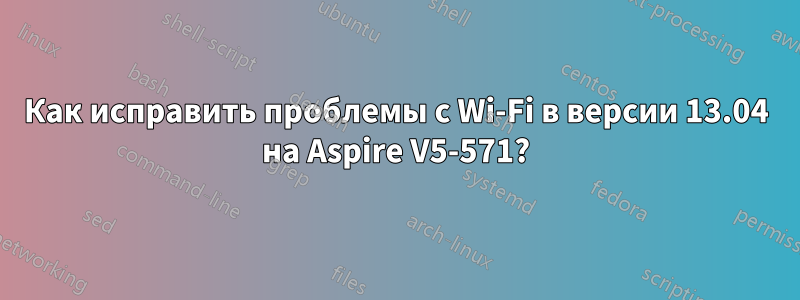 Как исправить проблемы с Wi-Fi в версии 13.04 на Aspire V5-571?