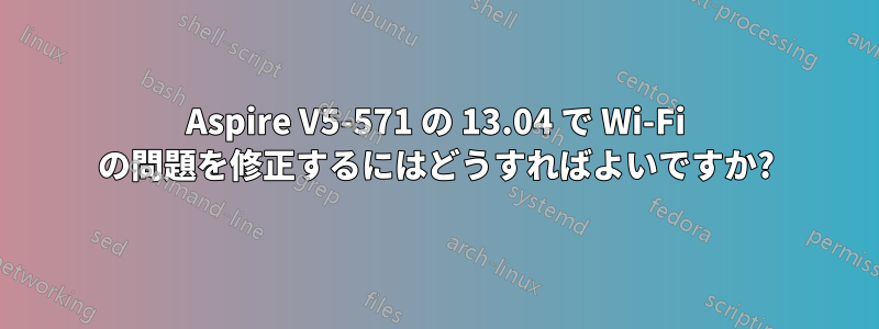 Aspire V5-571 の 13.04 で Wi-Fi の問題を修正するにはどうすればよいですか?