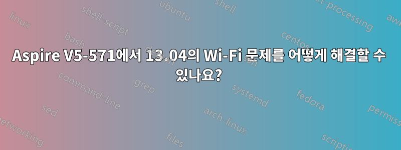 Aspire V5-571에서 13.04의 Wi-Fi 문제를 어떻게 해결할 수 있나요?