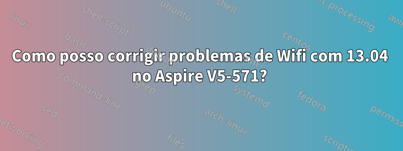 Como posso corrigir problemas de Wifi com 13.04 no Aspire V5-571?