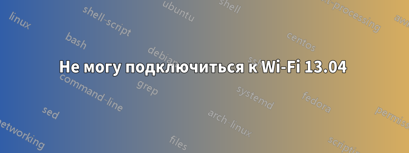 Не могу подключиться к Wi-Fi 13.04