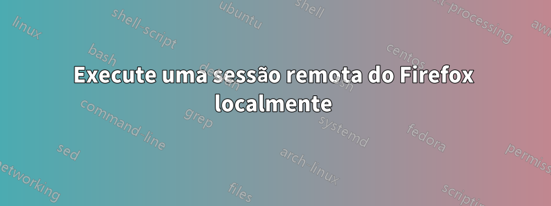 Execute uma sessão remota do Firefox localmente